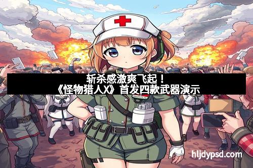 斩杀感激爽飞起！《怪物猎人X》首发四款武器演示