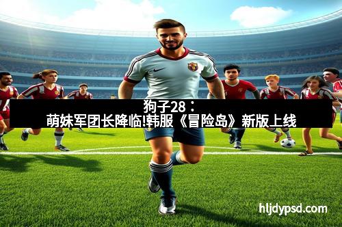 狗子28：萌妹军团长降临!韩服《冒险岛》新版上线